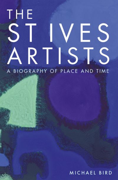 The St Ives artists : a biography of place and time / Michael Bird.